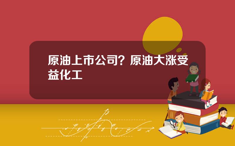 原油上市公司？原油大涨受益化工