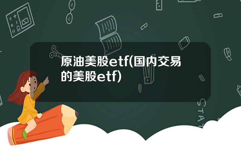 原油美股etf(国内交易的美股etf)
