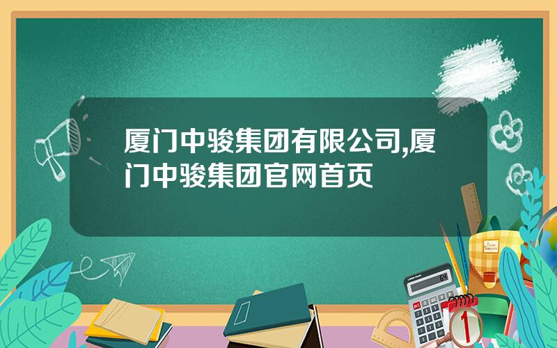 厦门中骏集团有限公司,厦门中骏集团官网首页