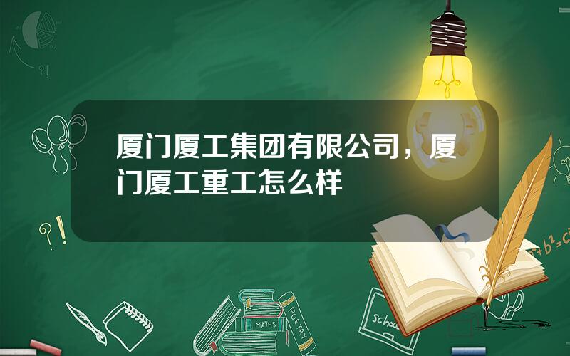 厦门厦工集团有限公司，厦门厦工重工怎么样
