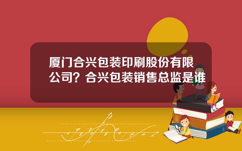厦门合兴包装印刷股份有限公司？合兴包装销售总监是谁