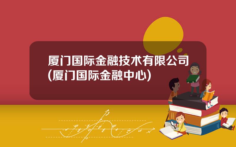 厦门国际金融技术有限公司(厦门国际金融中心)