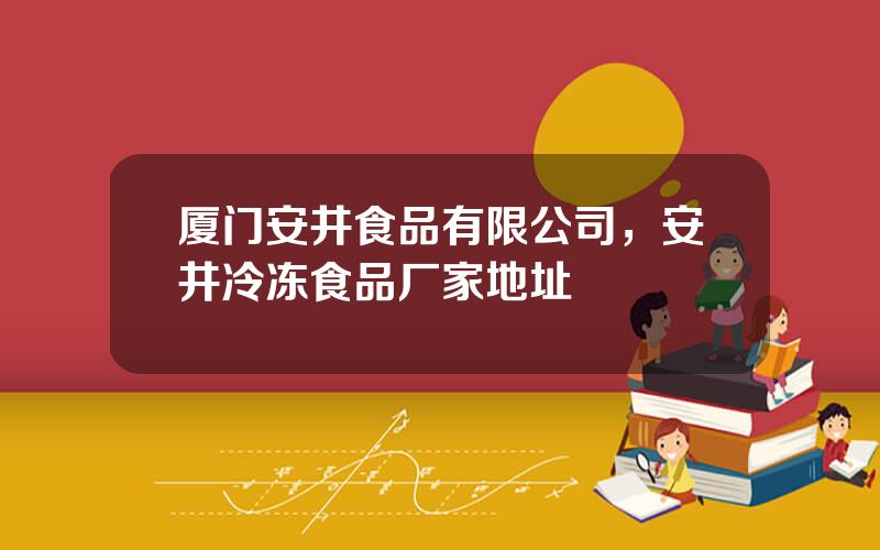 厦门安井食品有限公司，安井冷冻食品厂家地址