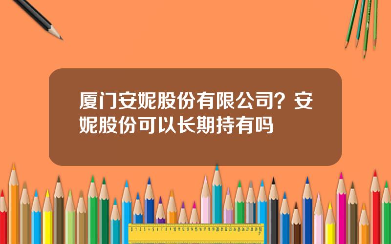 厦门安妮股份有限公司？安妮股份可以长期持有吗
