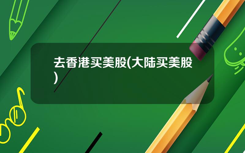 去香港买美股(大陆买美股)