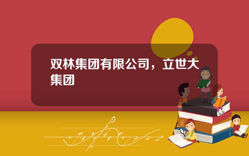 双林集团有限公司，立世大集团