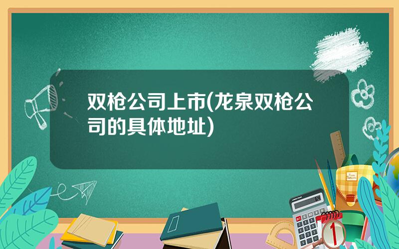 双枪公司上市(龙泉双枪公司的具体地址)