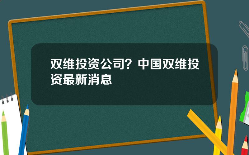 双维投资公司？中国双维投资最新消息