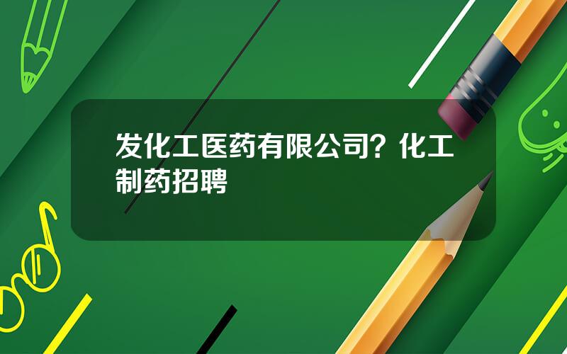 发化工医药有限公司？化工制药招聘