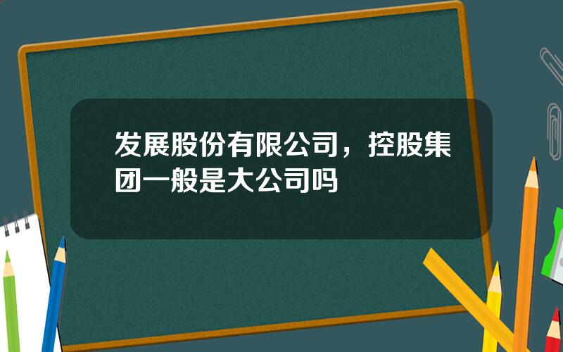 发展股份有限公司，控股集团一般是大公司吗