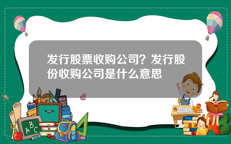 发行股票收购公司？发行股份收购公司是什么意思
