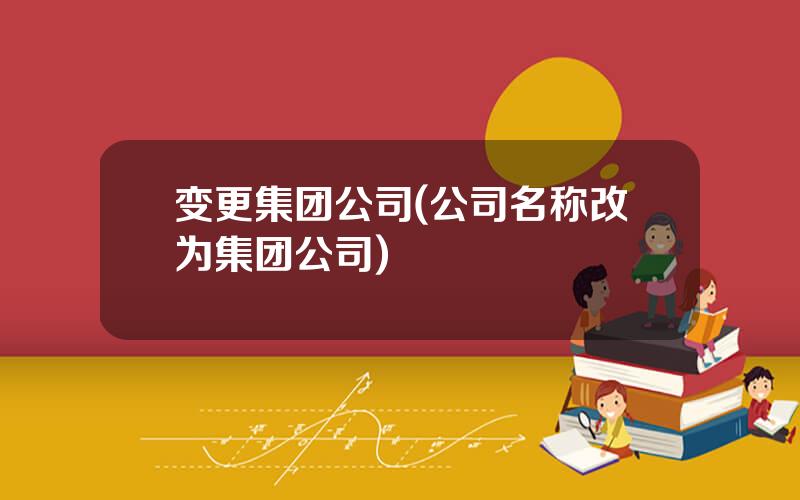 变更集团公司(公司名称改为集团公司)