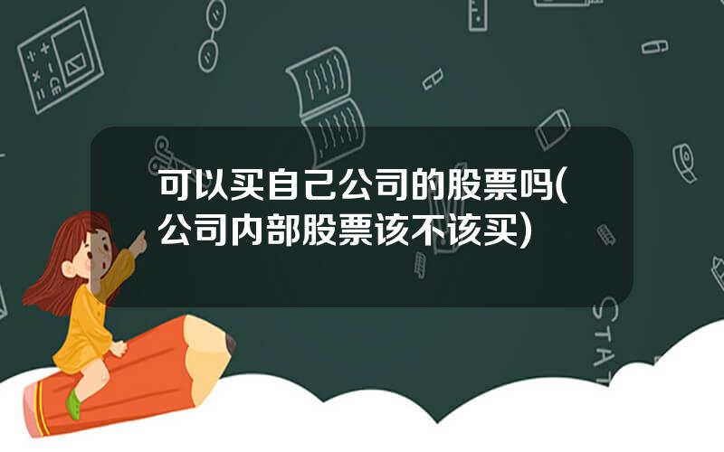 可以买自己公司的股票吗(公司内部股票该不该买)