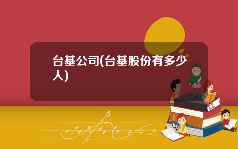 台基公司(台基股份有多少人)