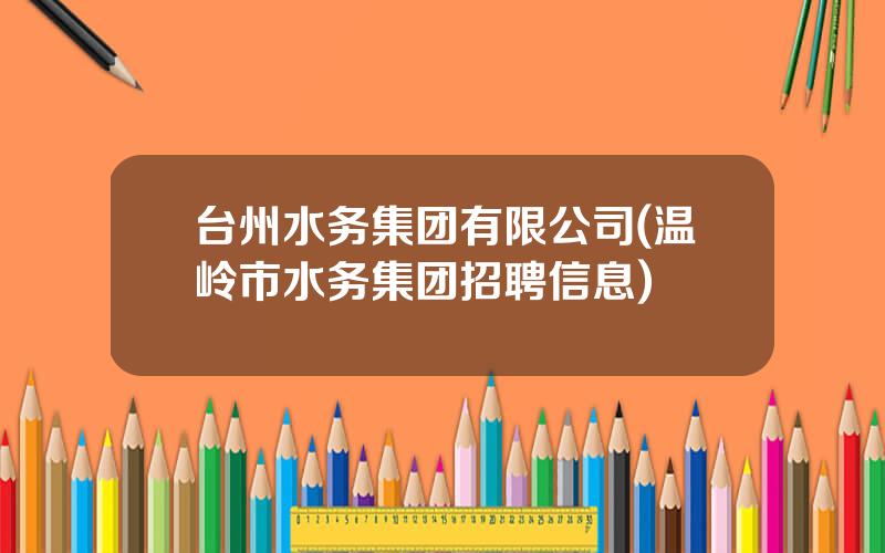 台州水务集团有限公司(温岭市水务集团招聘信息)