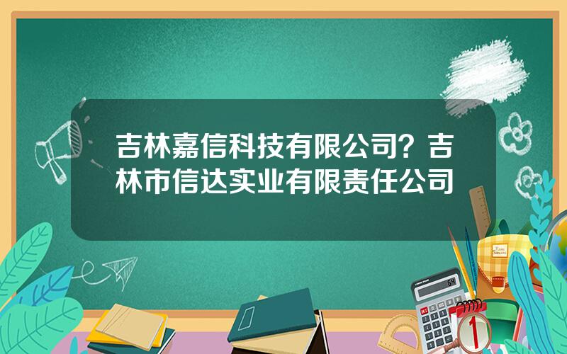 吉林嘉信科技有限公司？吉林市信达实业有限责任公司