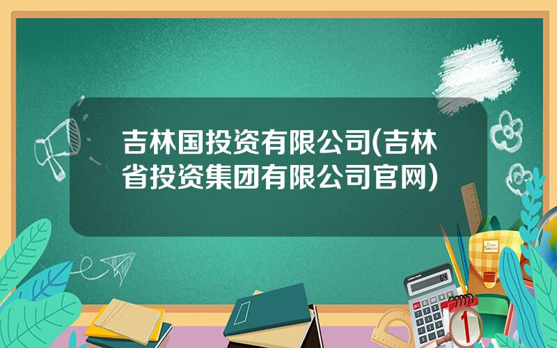 吉林国投资有限公司(吉林省投资集团有限公司官网)
