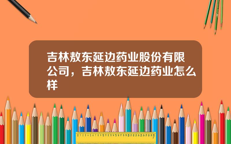 吉林敖东延边药业股份有限公司，吉林敖东延边药业怎么样
