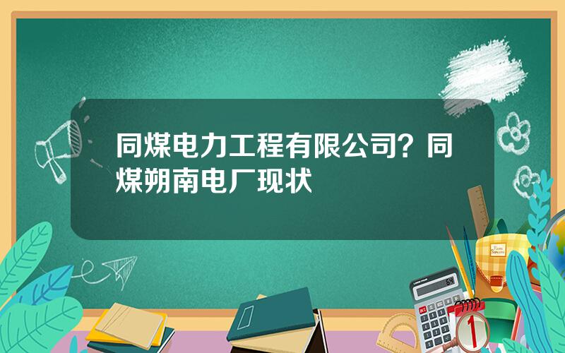 同煤电力工程有限公司？同煤朔南电厂现状