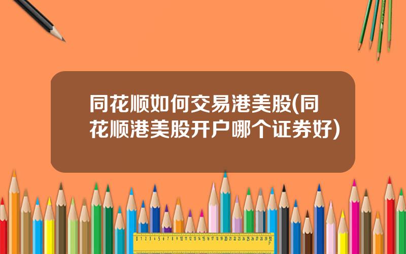 同花顺如何交易港美股(同花顺港美股开户哪个证券好)