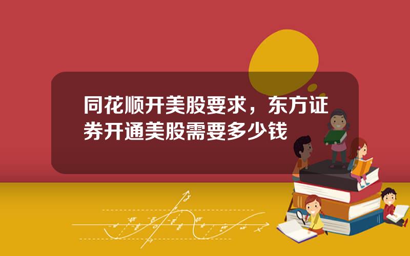 同花顺开美股要求，东方证券开通美股需要多少钱