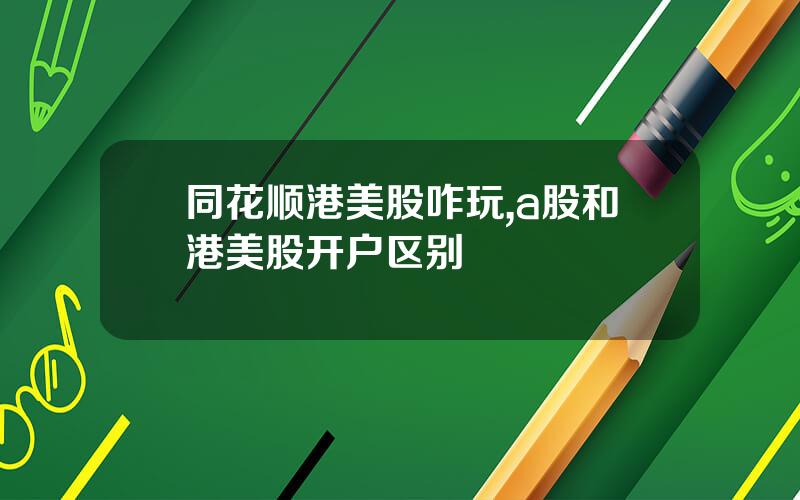 同花顺港美股咋玩,a股和港美股开户区别