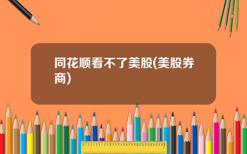 同花顺看不了美股(美股券商)