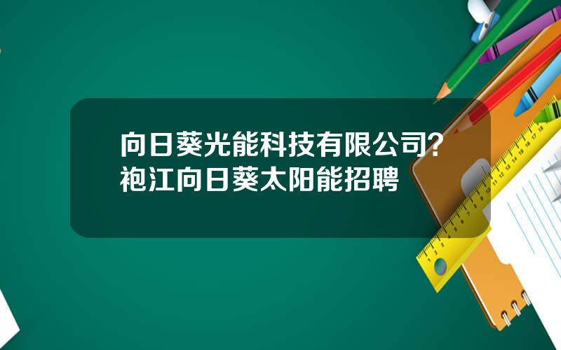 向日葵光能科技有限公司？袍江向日葵太阳能招聘