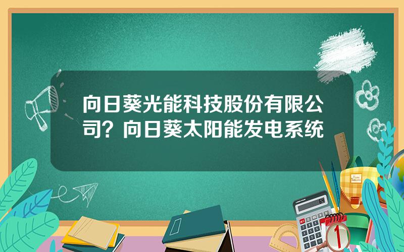 向日葵光能科技股份有限公司？向日葵太阳能发电系统