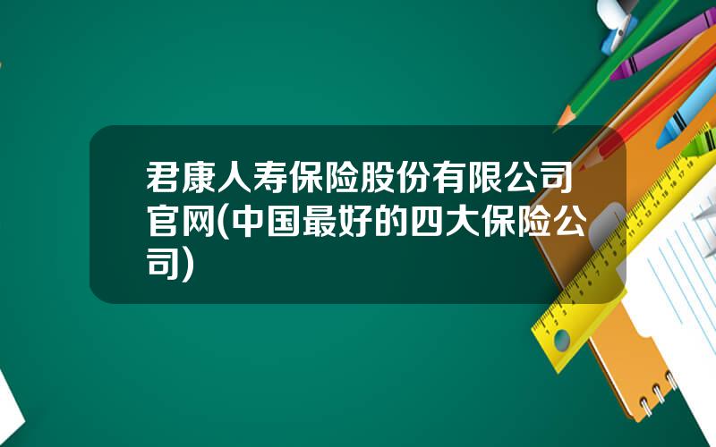 君康人寿保险股份有限公司官网(中国最好的四大保险公司)