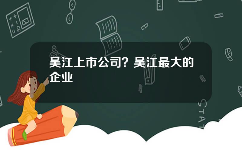 吴江上市公司？吴江最大的企业