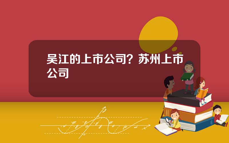 吴江的上市公司？苏州上市公司