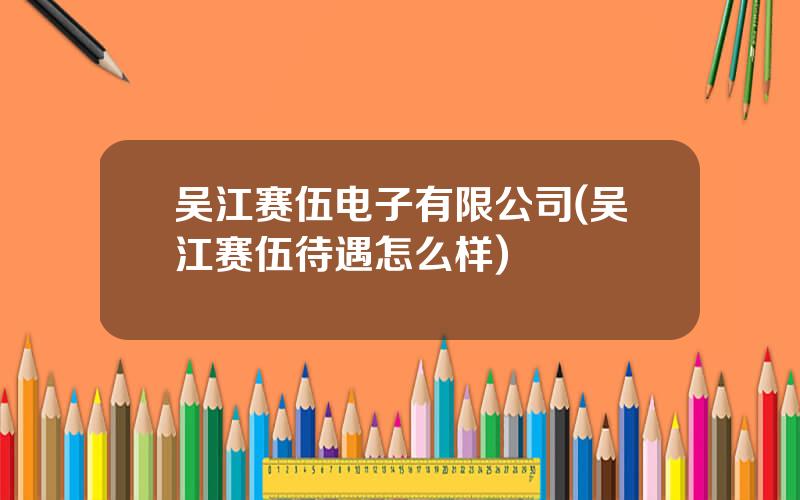 吴江赛伍电子有限公司(吴江赛伍待遇怎么样)