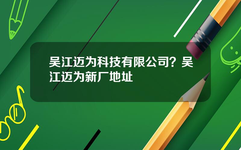 吴江迈为科技有限公司？吴江迈为新厂地址