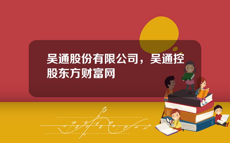 吴通股份有限公司，吴通控股东方财富网