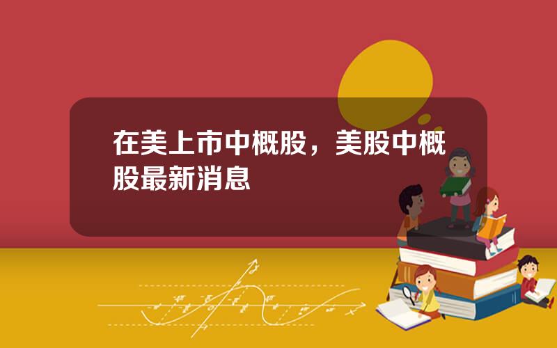 在美上市中概股，美股中概股最新消息