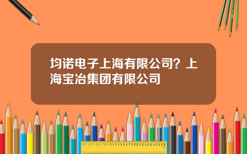 均诺电子上海有限公司？上海宝冶集团有限公司