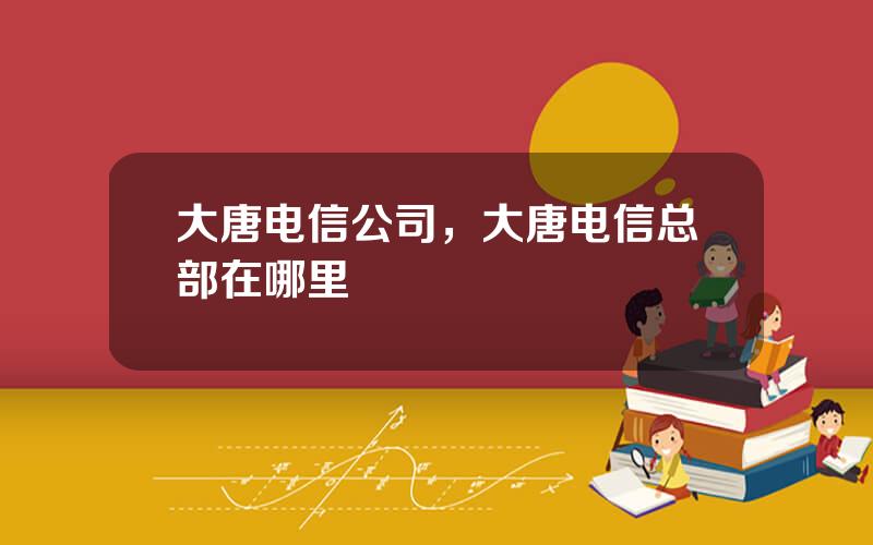 大唐电信公司，大唐电信总部在哪里
