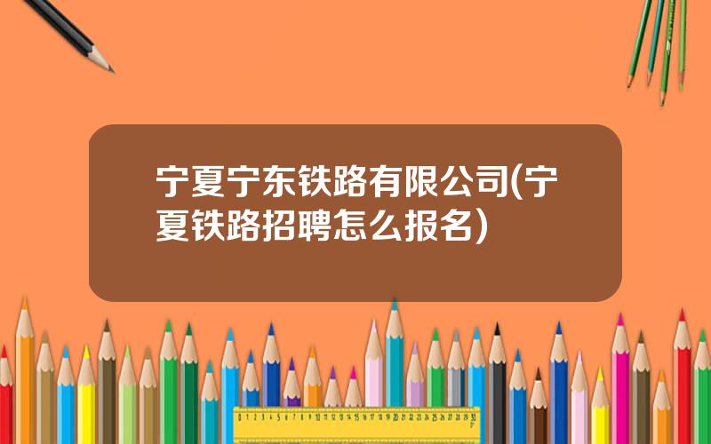 宁夏宁东铁路有限公司(宁夏铁路招聘怎么报名)