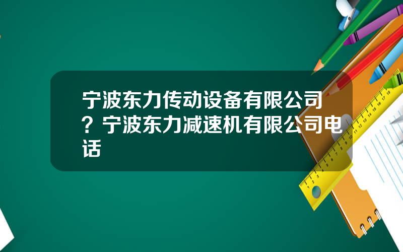宁波东力传动设备有限公司？宁波东力减速机有限公司电话