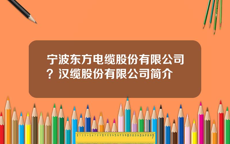 宁波东方电缆股份有限公司？汉缆股份有限公司简介