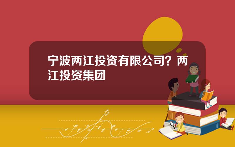 宁波两江投资有限公司？两江投资集团