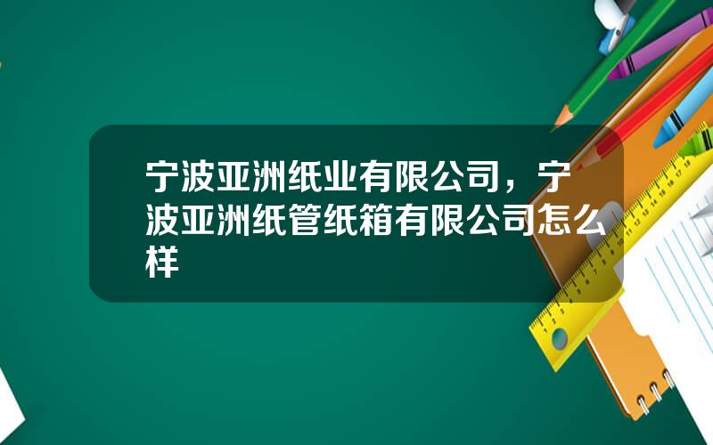宁波亚洲纸业有限公司，宁波亚洲纸管纸箱有限公司怎么样