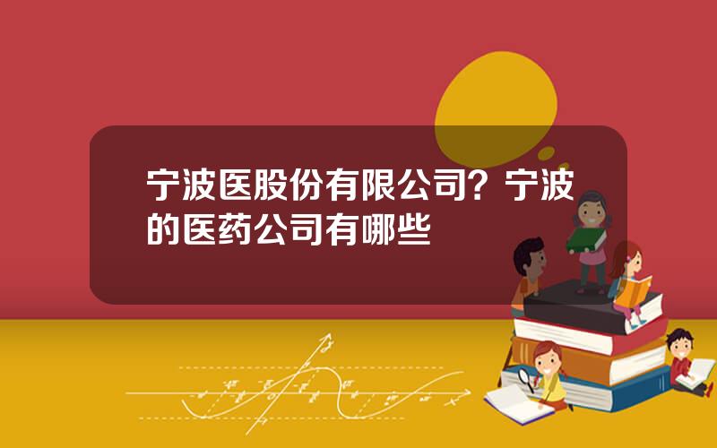 宁波医股份有限公司？宁波的医药公司有哪些