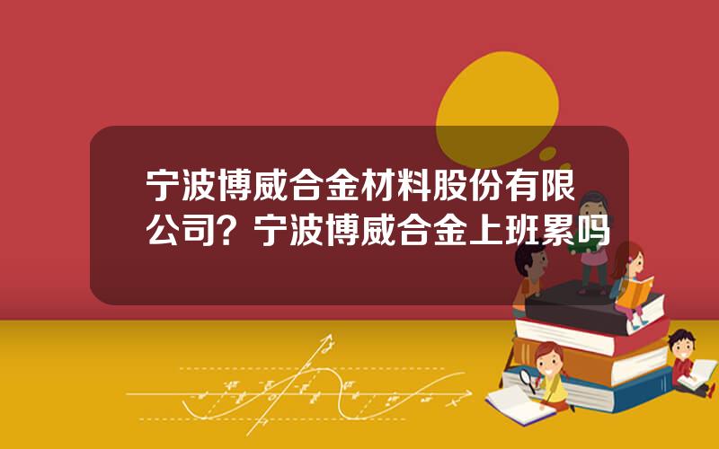 宁波博威合金材料股份有限公司？宁波博威合金上班累吗