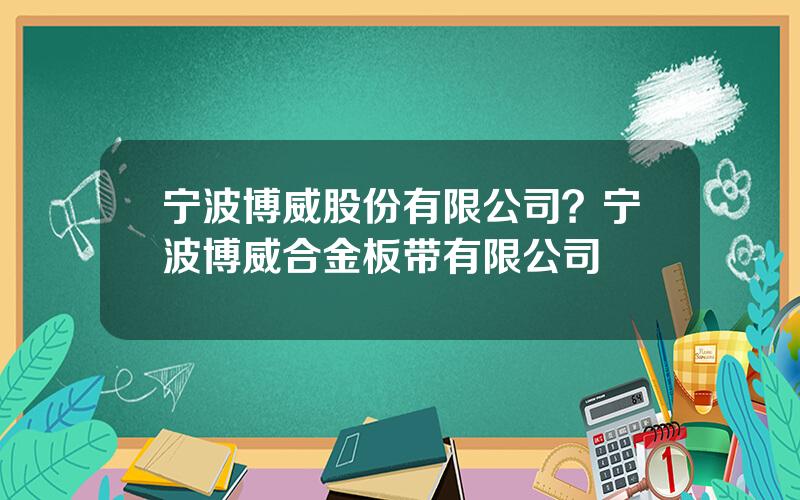 宁波博威股份有限公司？宁波博威合金板带有限公司