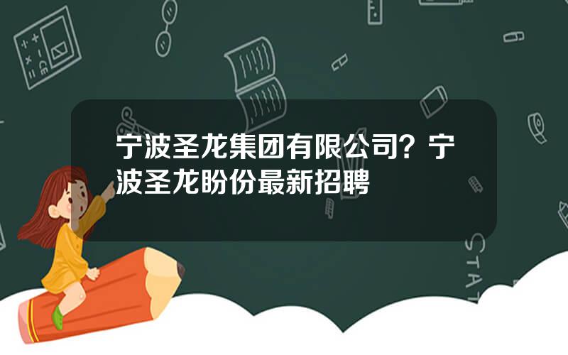 宁波圣龙集团有限公司？宁波圣龙盼份最新招聘