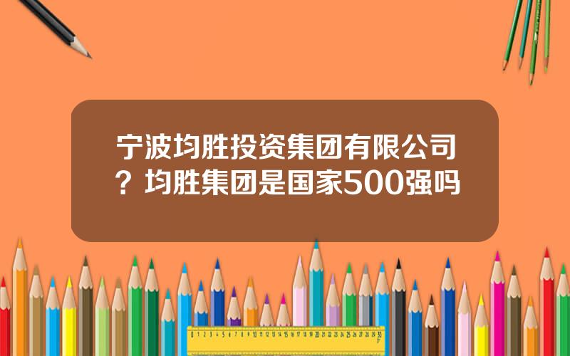 宁波均胜投资集团有限公司？均胜集团是国家500强吗