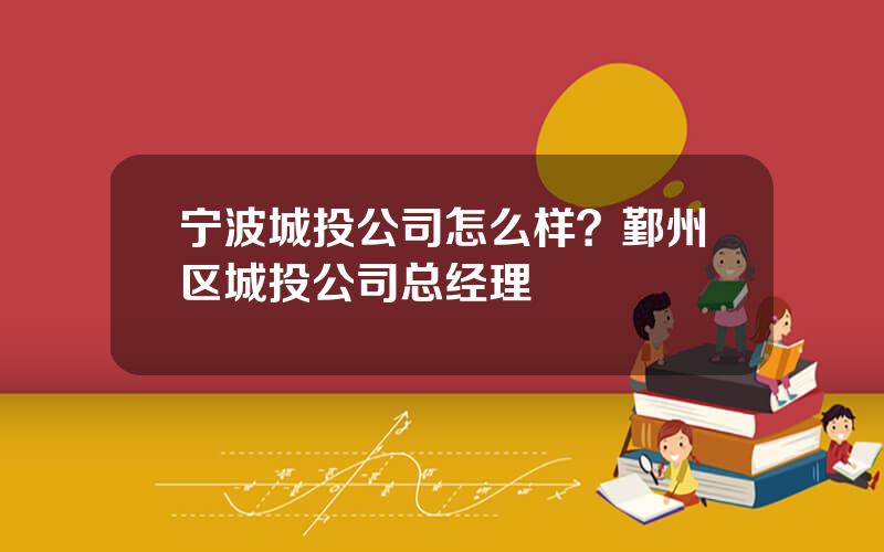 宁波城投公司怎么样？鄞州区城投公司总经理