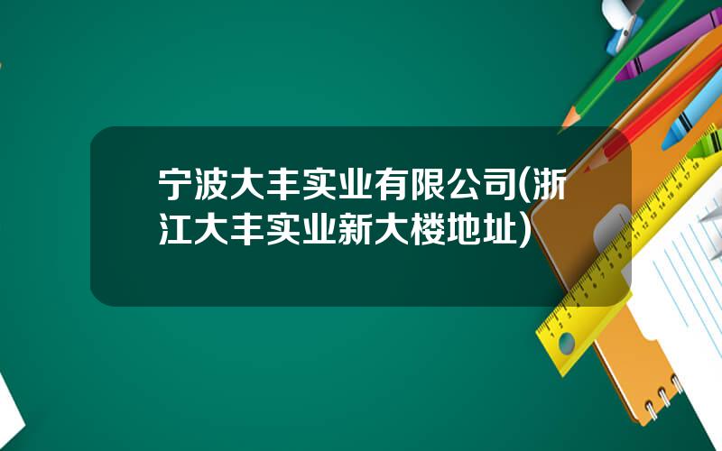 宁波大丰实业有限公司(浙江大丰实业新大楼地址)